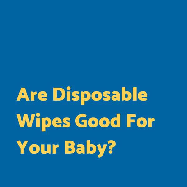 Are disposable wipes good for your baby?