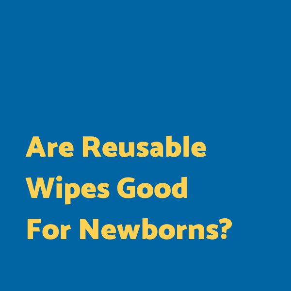 Are reusable wipes good for newborns?