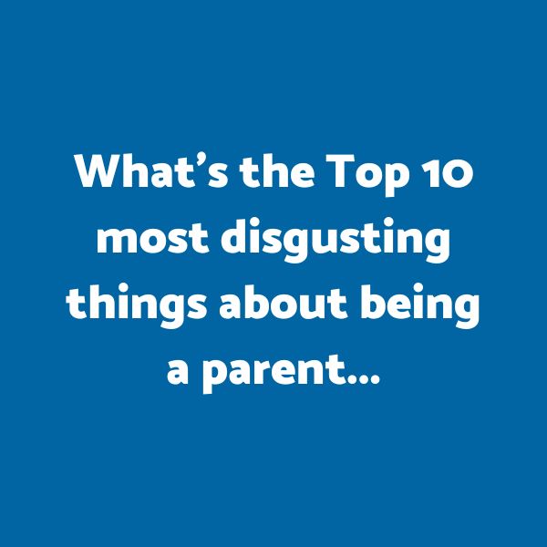 Top 10 most disgusting things about being a Parent
